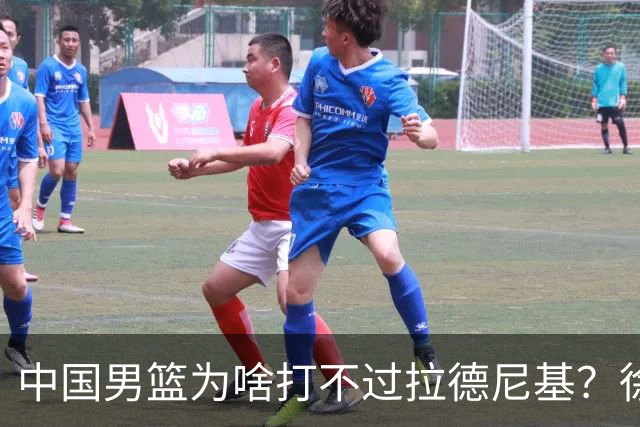 中国男篮为啥打不过拉德尼基？徐昕忍不住说出心里话，说的真实在